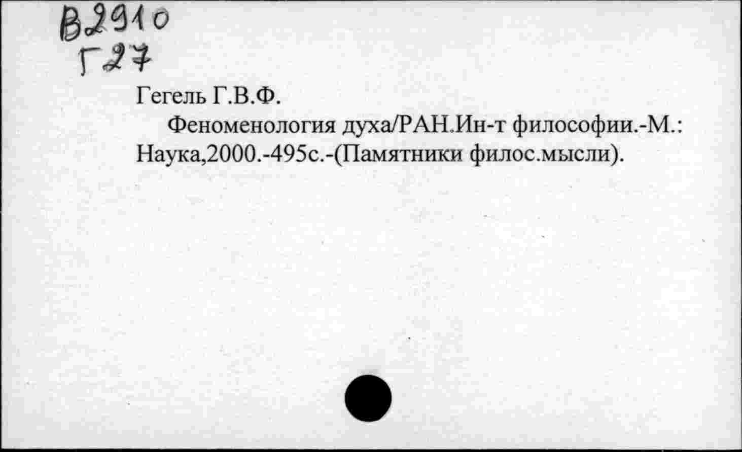 ﻿Гегель Г.В.Ф.
Феноменология духа/РАН.Ин-т философии.-М.: Наука,2000.-495с.-(Памятники филос.мысли).